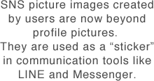 SNS picture images created by users are now beyond profile pictures. They are used as a "sticker" in communication tools like LINE and Messenger.